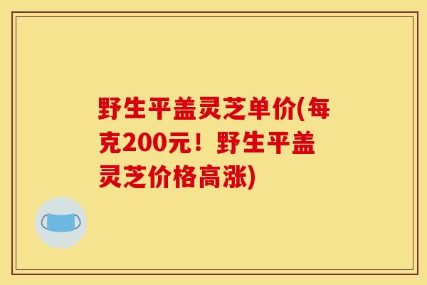 野生平盖灵芝单价(每克200元!野生平盖灵芝价格高涨)