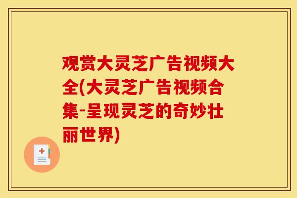 观赏大灵芝广告视频大全(大灵芝广告视频合集-呈现灵芝的奇妙壮丽世界)