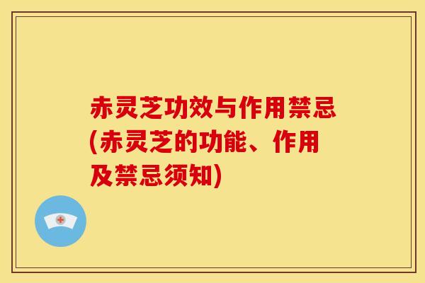 赤灵芝功效与作用禁忌(赤灵芝的功能、作用及禁忌须知)