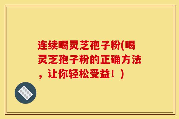 连续喝灵芝孢子粉(喝灵芝孢子粉的正确方法，让你轻松受益！)