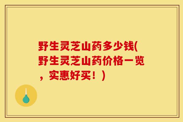 野生灵芝山药多少钱(野生灵芝山药价格一览,实惠好买!)