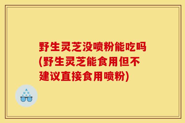 野生灵芝没喷粉能吃吗(野生灵芝能食用但不建议直接食用喷粉)