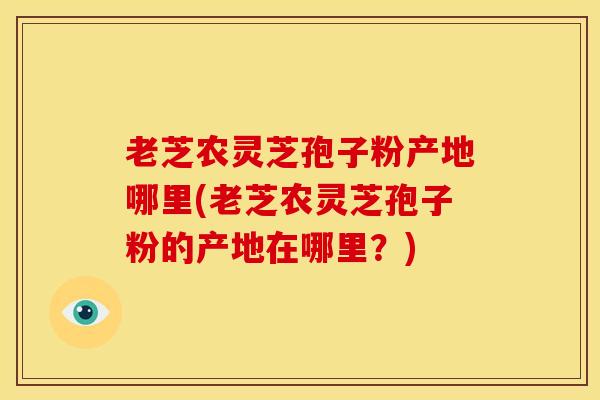 老芝农灵芝孢子粉产地哪里(老芝农灵芝孢子粉的产地在哪里?)