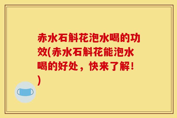 赤水石斛花泡水喝的功效(赤水石斛花能泡水喝的好处,快来了解!)
