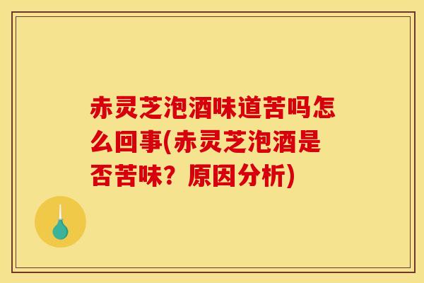 赤灵芝泡酒味道苦吗怎么回事(赤灵芝泡酒是否苦味？原因分析)