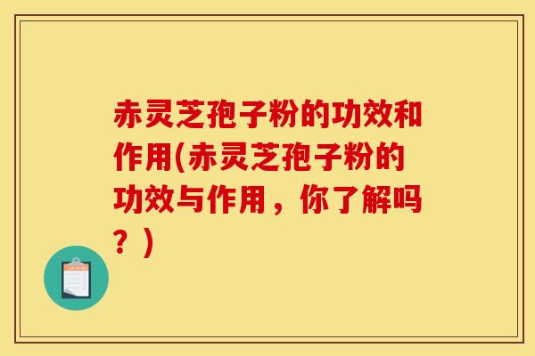 赤灵芝孢子粉的功效和作用(赤灵芝孢子粉的功效与作用,你了解吗?)