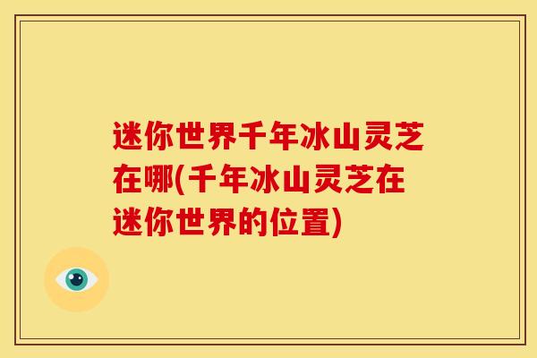 迷你世界千年冰山灵芝在哪(千年冰山灵芝在迷你世界的位置)