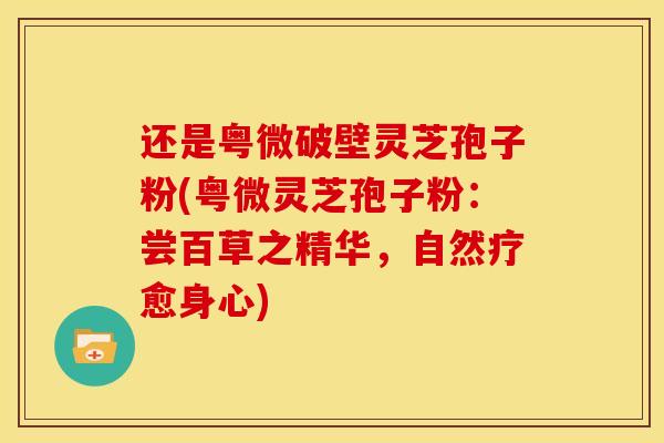 还是粤微破壁灵芝孢子粉(粤微灵芝孢子粉：尝百草之精华，自然疗愈身心)