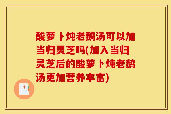 酸萝卜炖老鹅汤可以加当归灵芝吗(加入当归灵芝后的酸萝卜炖老鹅汤更加营养丰富)