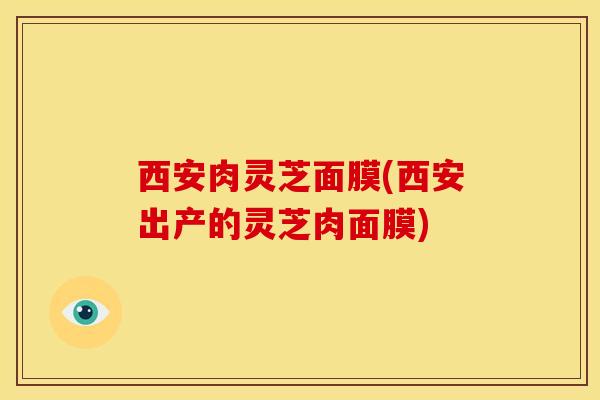 西安肉灵芝面膜(西安出产的灵芝肉面膜)