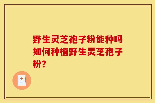 野生灵芝孢子粉能种吗如何种植野生灵芝孢子粉？