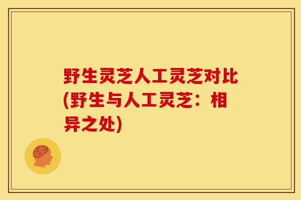 野生灵芝人工灵芝对比(野生与人工灵芝：相异之处)