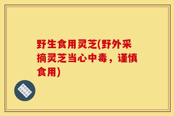 野生食用灵芝(野外采摘灵芝当心中毒，谨慎食用)