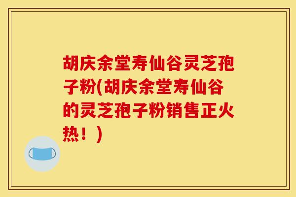胡庆余堂寿仙谷灵芝孢子粉(胡庆余堂寿仙谷的灵芝孢子粉销售正火热!)