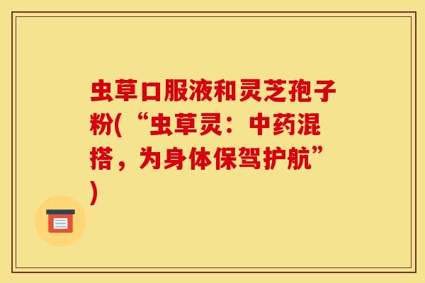 虫草口服液和灵芝孢子粉(“虫草灵:中药混搭,为身体保驾护航”)