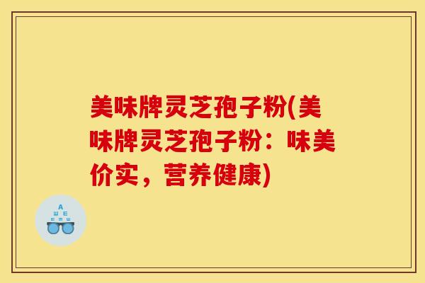 美味牌灵芝孢子粉(美味牌灵芝孢子粉:味美价实,营养健康)