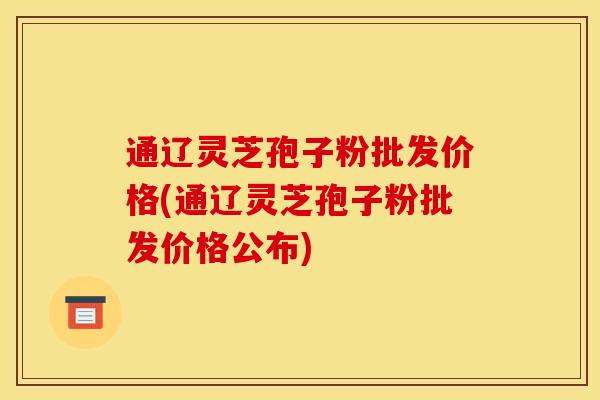 通辽灵芝孢子粉批发价格(通辽灵芝孢子粉批发价格公布)