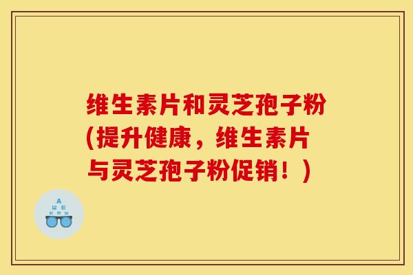 维生素片和灵芝孢子粉(提升健康,维生素片与灵芝孢子粉促销!)