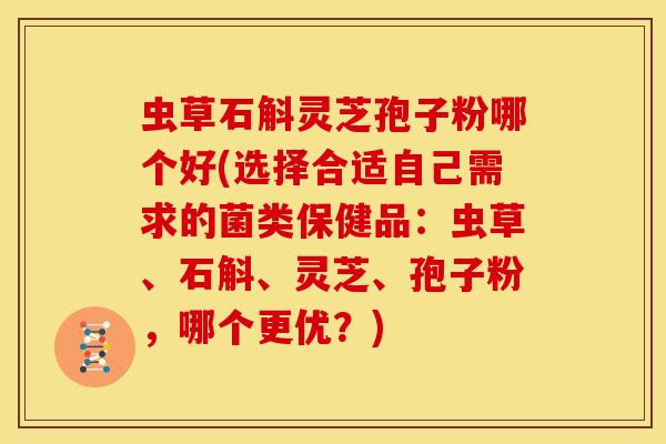 虫草石斛灵芝孢子粉哪个好(选择合适自己需求的菌类保健品：虫草、石斛、灵芝、孢子粉，哪个更优？)