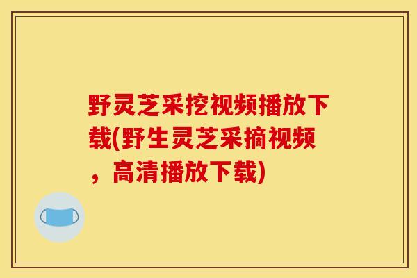 野灵芝采挖视频播放下载(野生灵芝采摘视频,高清播放下载)