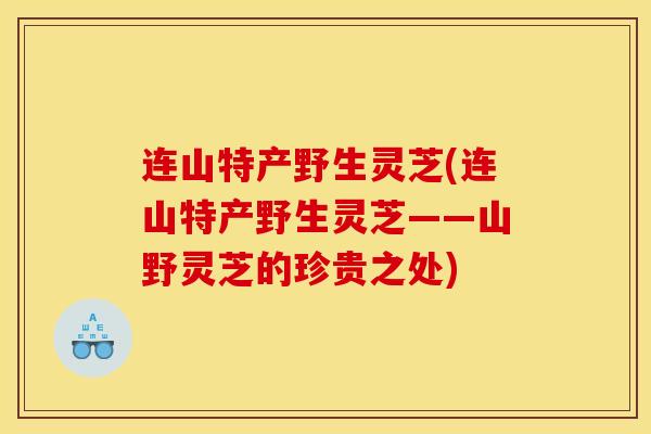 连山特产野生灵芝(连山特产野生灵芝——山野灵芝的珍贵之处)