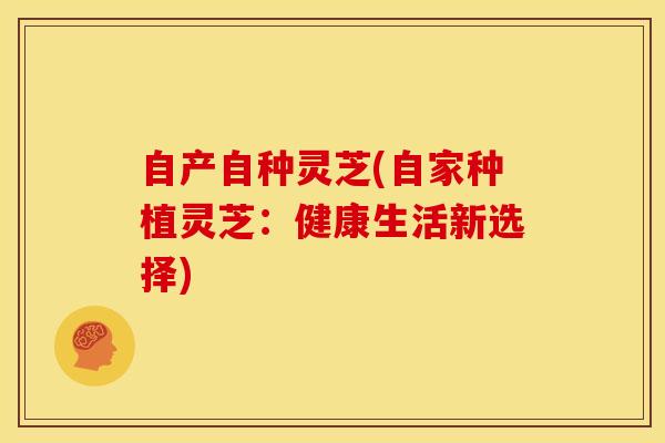 自产自种灵芝(自家种植灵芝:健康生活新选择)