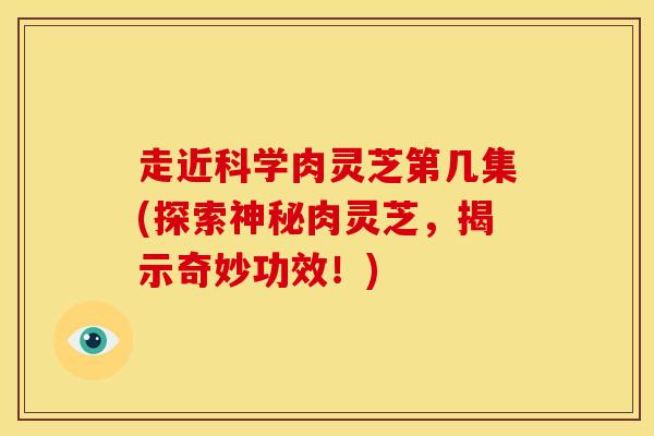 走近科学肉灵芝第几集(探索神秘肉灵芝,揭示奇妙功效!)