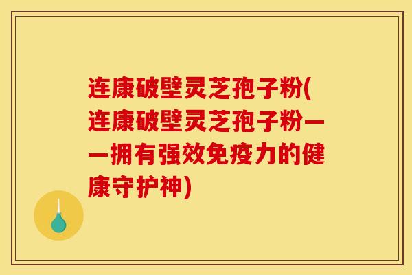 连康破壁灵芝孢子粉(连康破壁灵芝孢子粉——拥有强效免疫力的健康守护神)