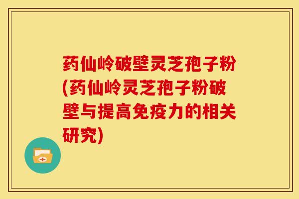 药仙岭破壁灵芝孢子粉(药仙岭灵芝孢子粉破壁与提高免疫力的相关研究)
