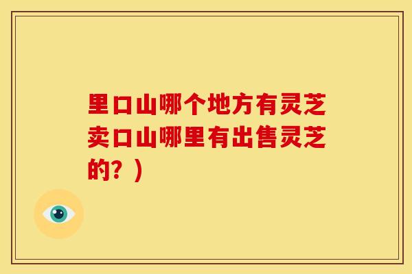 里口山哪个地方有灵芝卖口山哪里有出售灵芝的?)