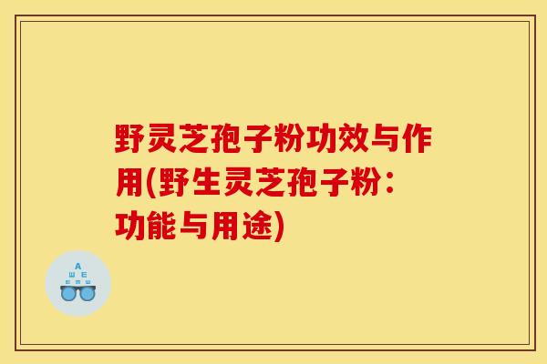 野灵芝孢子粉功效与作用(野生灵芝孢子粉:功能与用途)