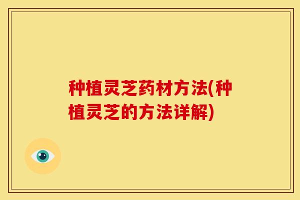种植灵芝药材方法(种植灵芝的方法详解)
