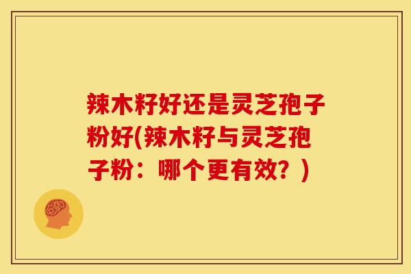 辣木籽好还是灵芝孢子粉好(辣木籽与灵芝孢子粉:哪个更有效?)