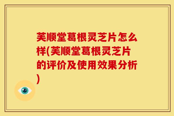 芙顺堂葛根灵芝片怎么样(芙顺堂葛根灵芝片的评价及使用效果分析)