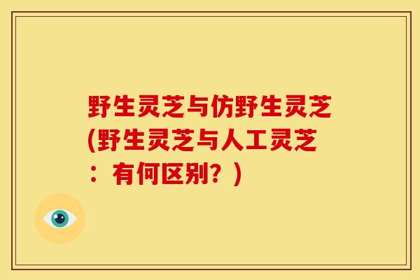 野生灵芝与仿野生灵芝(野生灵芝与人工灵芝：有何区别？)