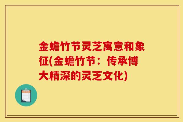 金蟾竹节灵芝寓意和象征(金蟾竹节:传承博大精深的灵芝文化)