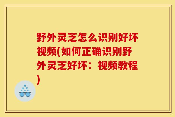 野外灵芝怎么识别好坏视频(如何正确识别野外灵芝好坏:视频教程)