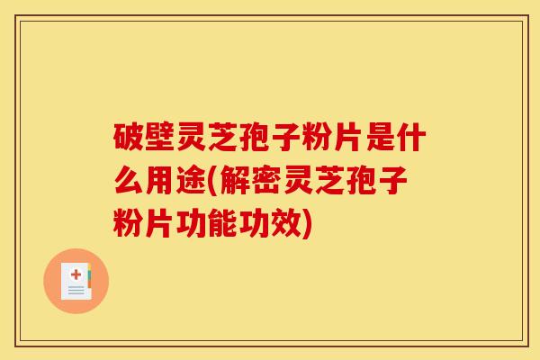 破壁灵芝孢子粉片是什么用途(解密灵芝孢子粉片功能功效)