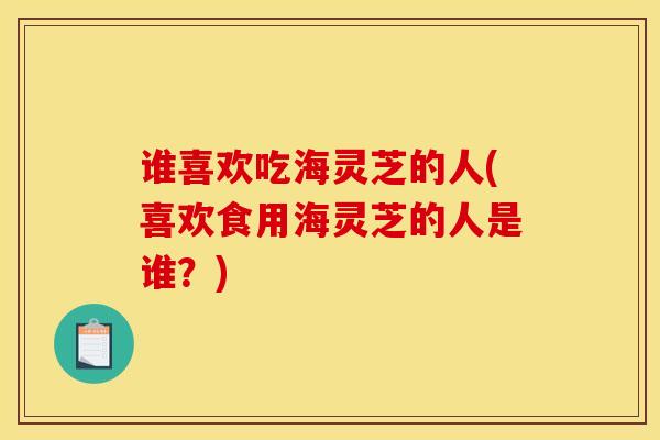 谁喜欢吃海灵芝的人(喜欢食用海灵芝的人是谁?)