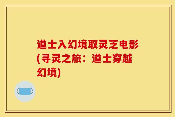 道士入幻境取灵芝电影(寻灵之旅:道士穿越幻境)