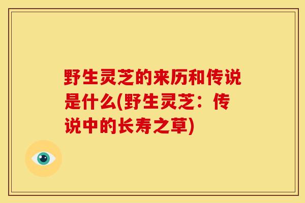 野生灵芝的来历和传说是什么(野生灵芝:传说中的长寿之草)