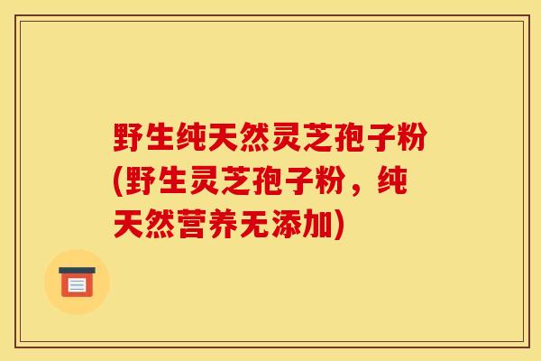 野生纯天然灵芝孢子粉(野生灵芝孢子粉，纯天然营养无添加)