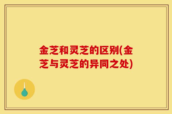 金芝和灵芝的区别(金芝与灵芝的异同之处)