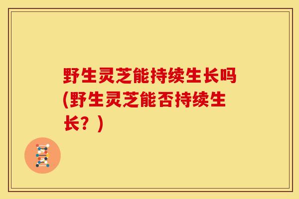 野生灵芝能持续生长吗(野生灵芝能否持续生长？)