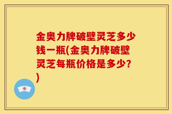 金奥力牌破壁灵芝多少钱一瓶(金奥力牌破壁灵芝每瓶价格是多少?)