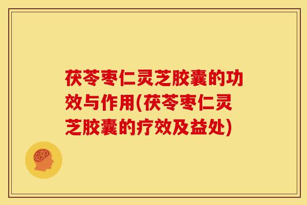 茯苓枣仁灵芝胶囊的功效与作用(茯苓枣仁灵芝胶囊的疗效及益处)