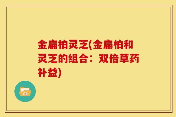 金扁柏灵芝(金扁柏和灵芝的组合:双倍草药补益)