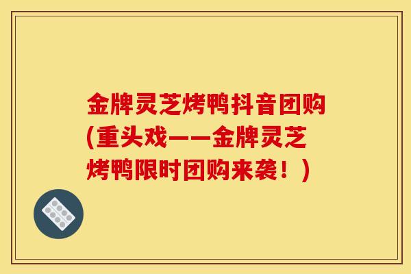 金牌灵芝烤鸭抖音团购(重头戏——金牌灵芝烤鸭限时团购来袭!)