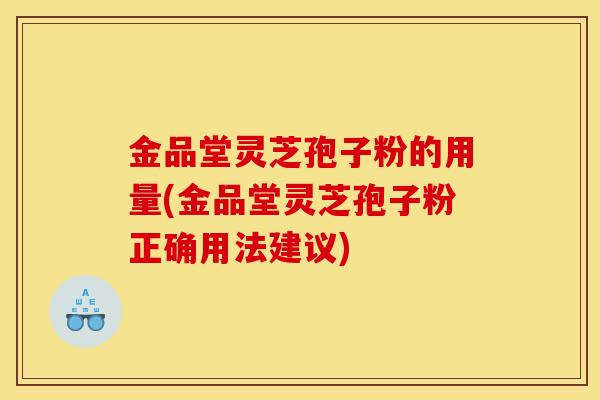 金品堂灵芝孢子粉的用量(金品堂灵芝孢子粉正确用法建议)