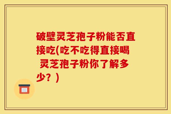 破壁灵芝孢子粉能否直接吃(吃不吃得直接喝 灵芝孢子粉你了解多少?)